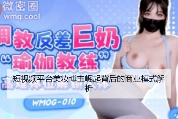 短视频平台美妆博主崛起背后的商业模式解析